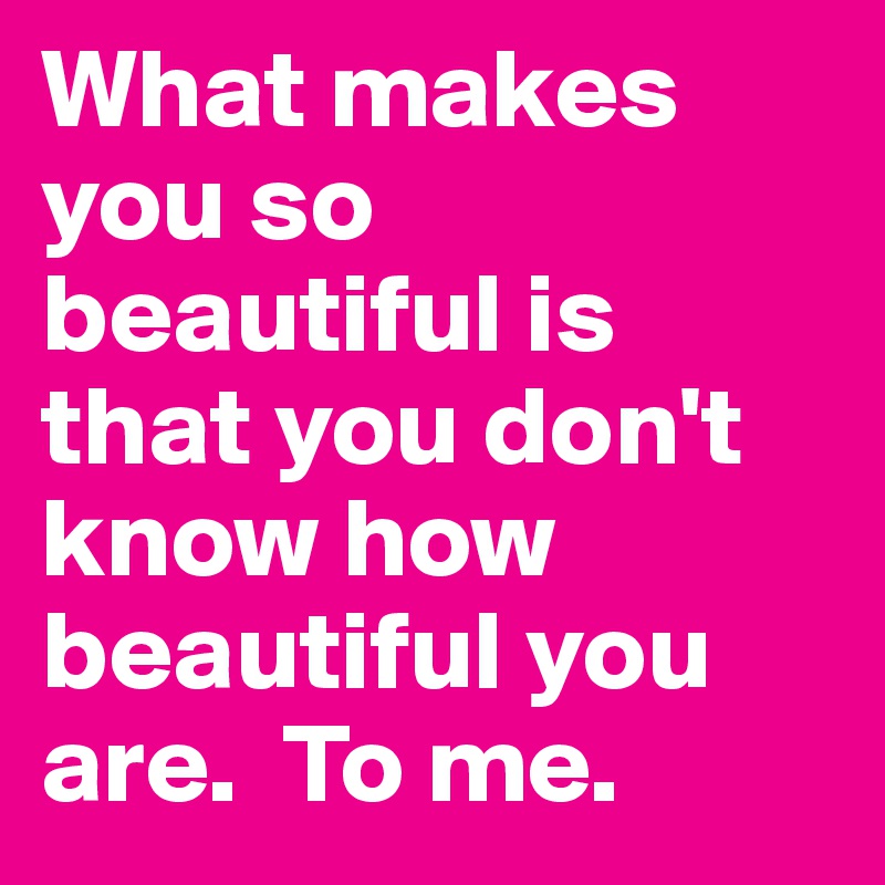 What makes you so beautiful is that you don't know how beautiful you are.  To me.