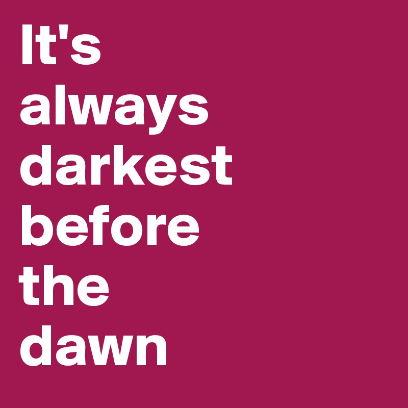 It's 
always darkest before 
the 
dawn