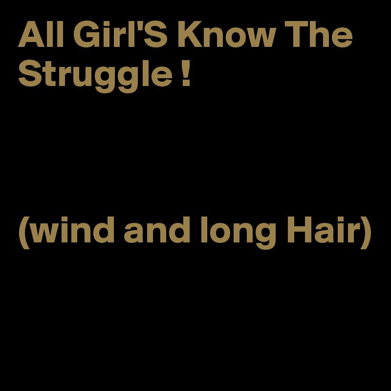 All Girl'S Know The    Struggle !



(wind and long Hair)

