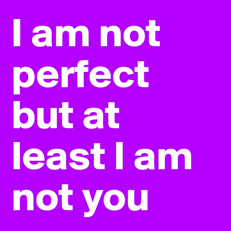 I am not perfect but at least I am not you