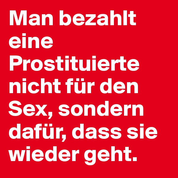 Man bezahlt eine Prostituierte nicht für den Sex, sondern dafür, dass sie wieder geht.