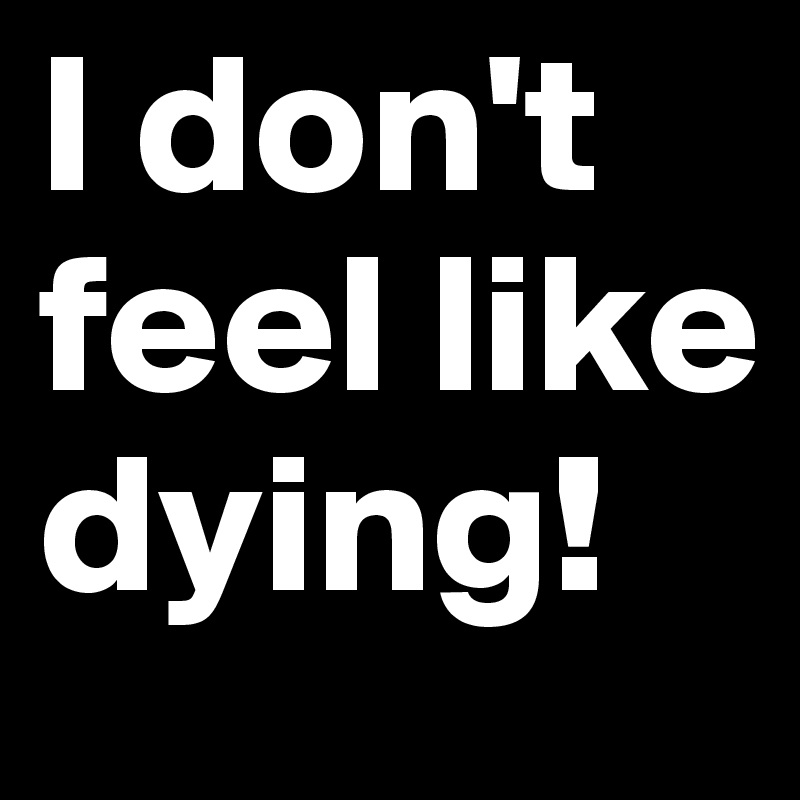 I don't feel like dying! 