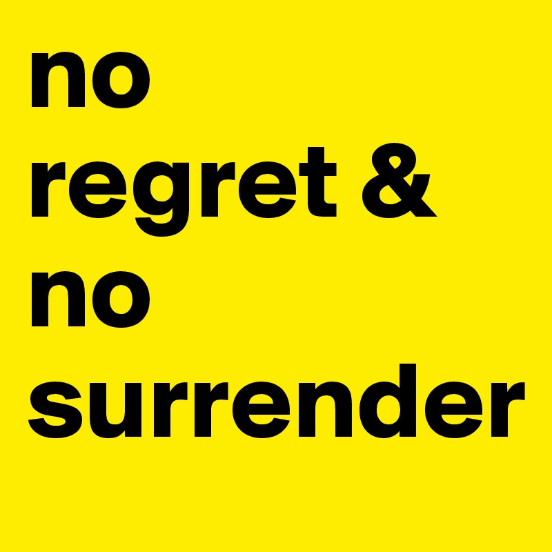 no 
regret &
no surrender