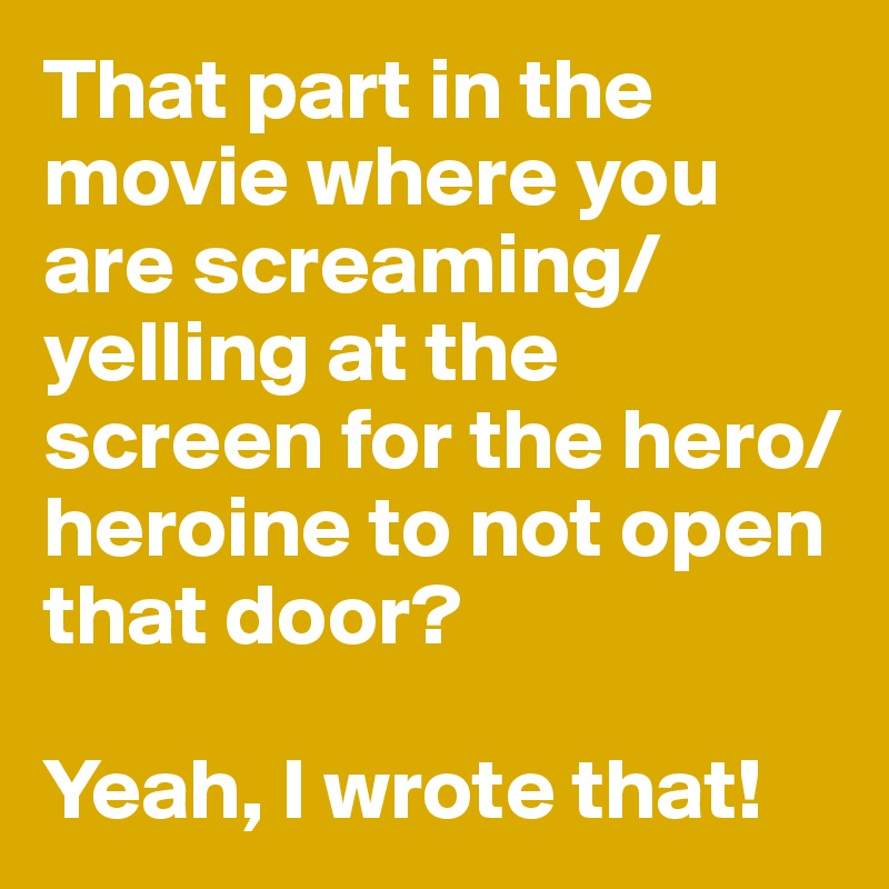 That part in the movie where you are screaming/yelling at the screen for the hero/heroine to not open that door?

Yeah, I wrote that!