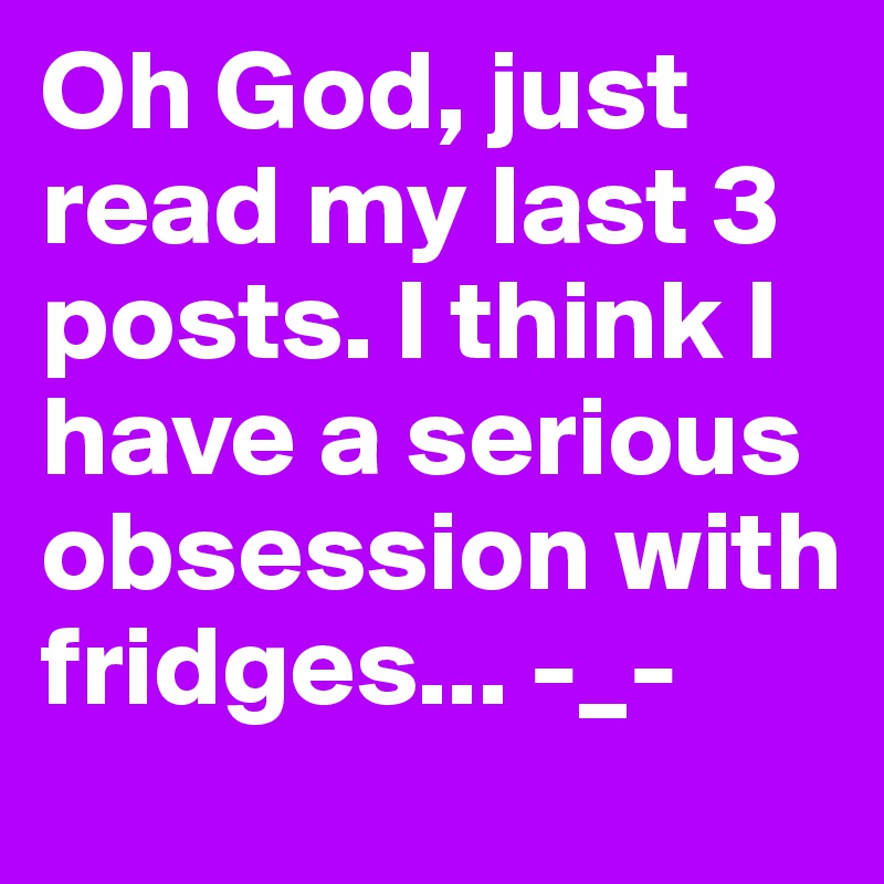 Oh God, just read my last 3 posts. I think I have a serious obsession with fridges... -_-