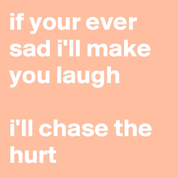 if your ever sad i'll make you laugh

i'll chase the hurt