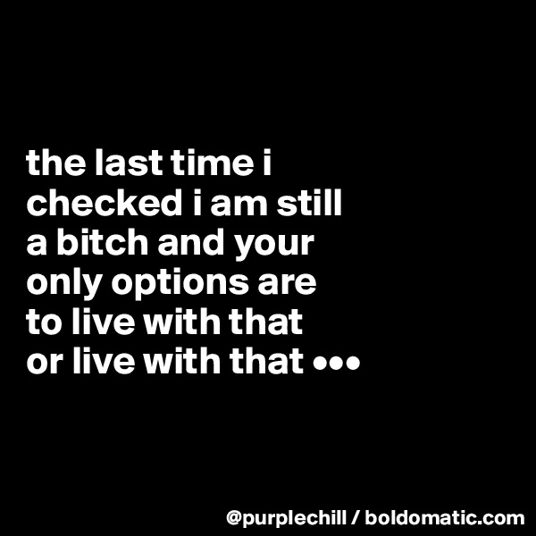 


the last time i 
checked i am still 
a bitch and your
only options are
to live with that 
or live with that •••


