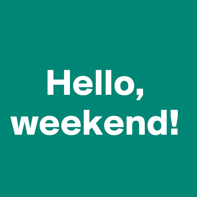 Hello, weekend!