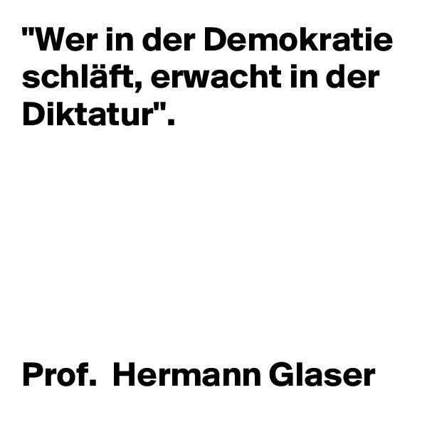 "Wer in der Demokratie schläft, erwacht in der Diktatur".  






Prof.  Hermann Glaser
