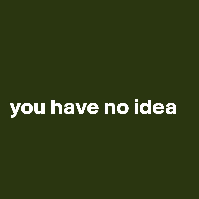 



you have no idea


 
