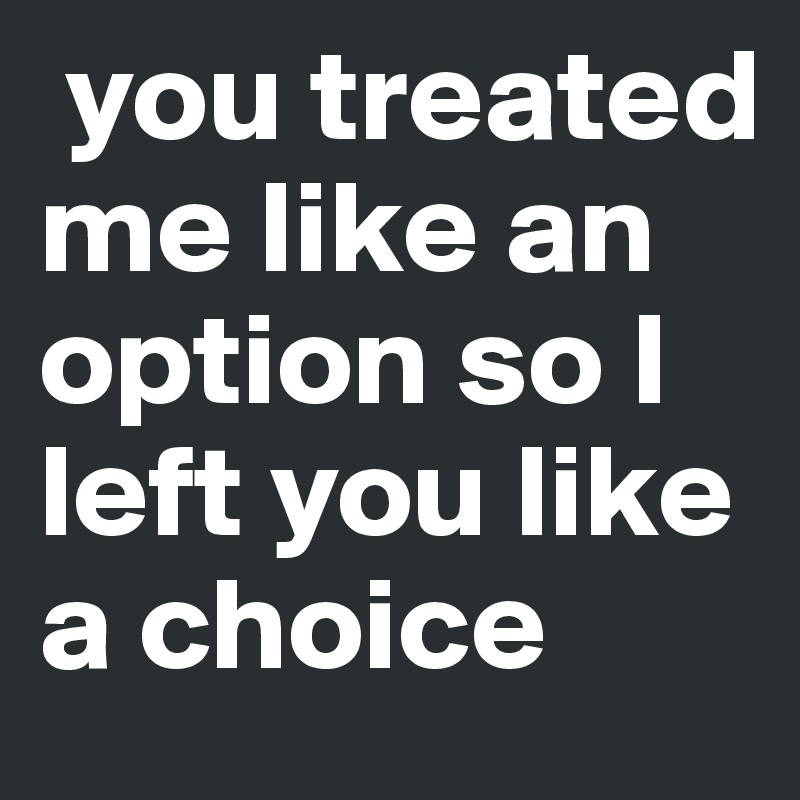 you-treated-me-like-an-option-so-i-left-you-like-a-choice-post-by