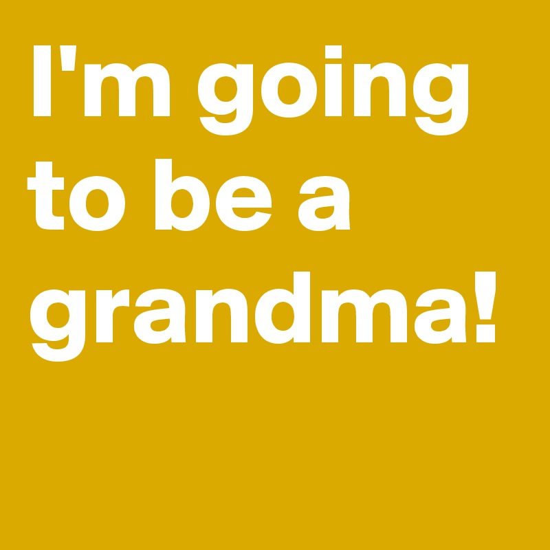 I'm going to be a grandma! 