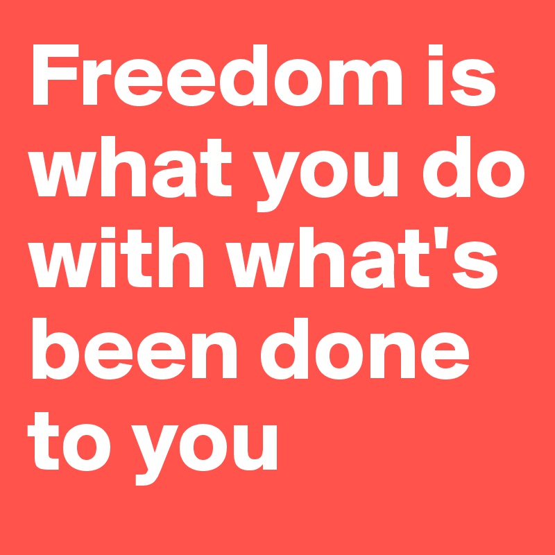 Freedom is what you do with what's been done to you