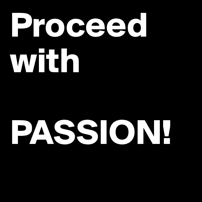 Proceed with

PASSION!
