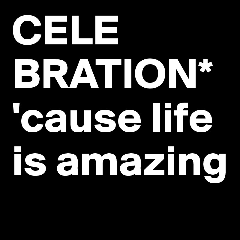 CELE BRATION* 'cause life is amazing
