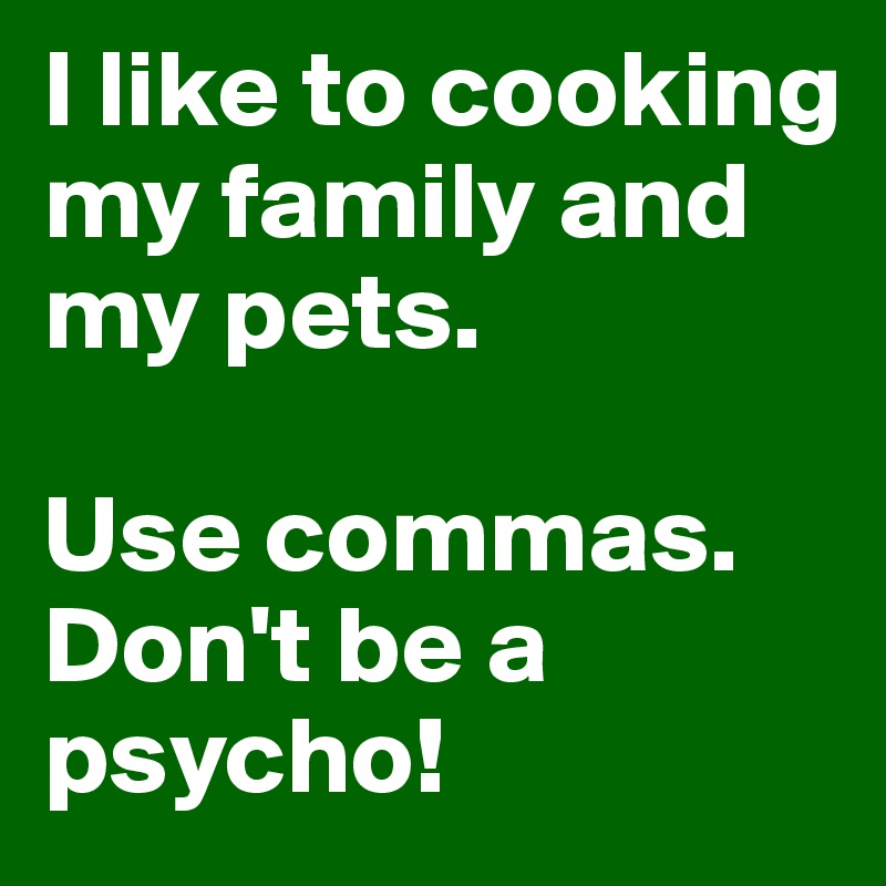 I like to cooking my family and my pets.

Use commas. Don't be a psycho! 