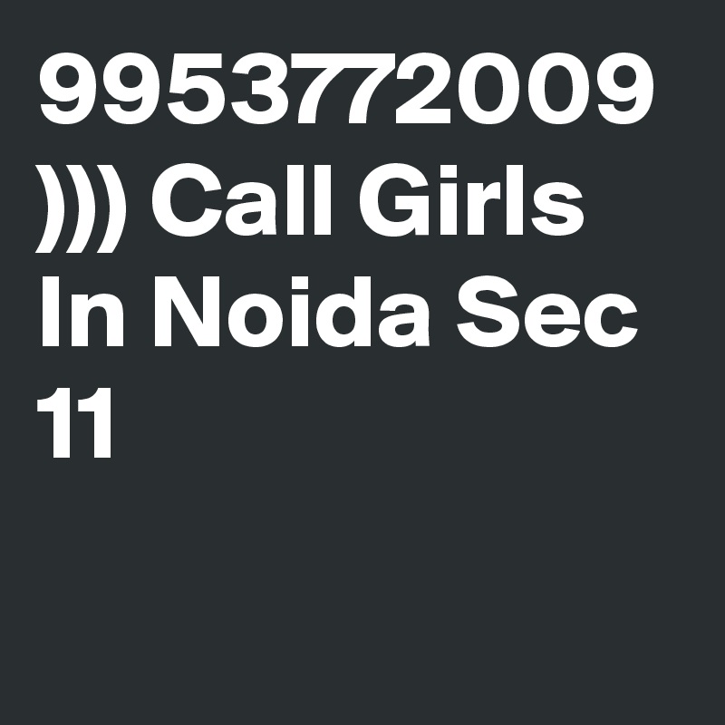 9953772009 ))) Call Girls In Noida Sec 11