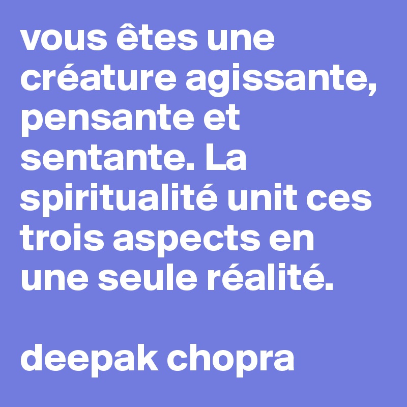 vous êtes une créature agissante, pensante et sentante. La spiritualité unit ces trois aspects en une seule réalité.

deepak chopra