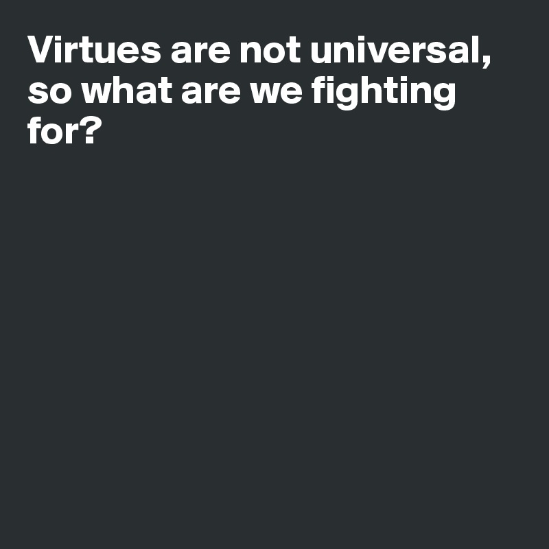 Virtues are not universal, so what are we fighting for?








