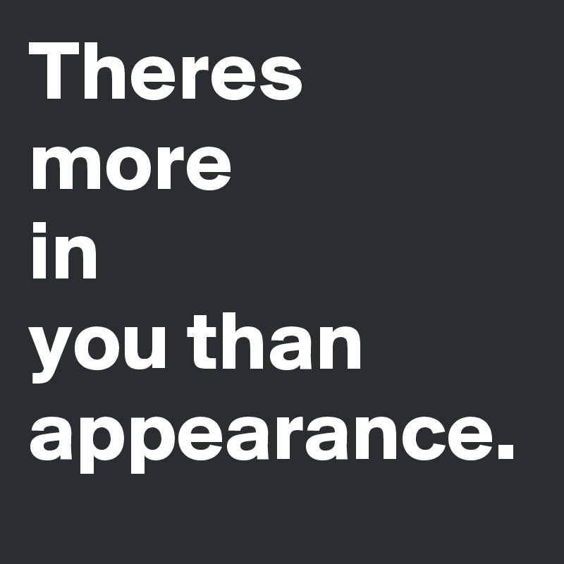 Theres more
in
you than appearance.