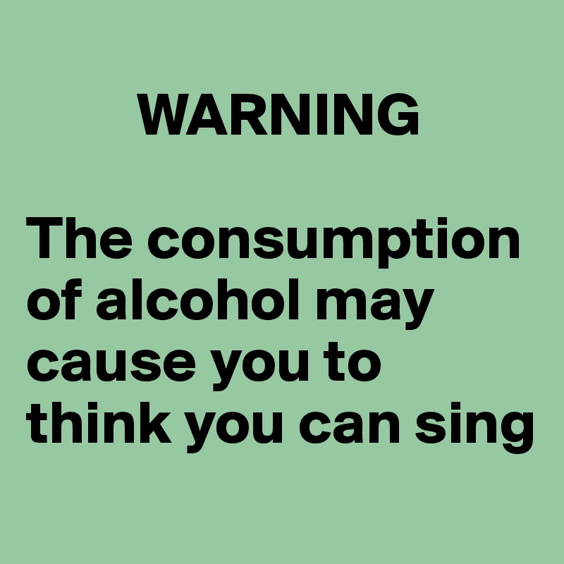         
         WARNING

The consumption of alcohol may cause you to think you can sing
