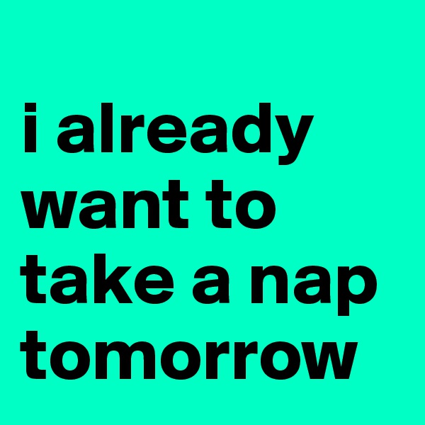 
i already want to take a nap tomorrow