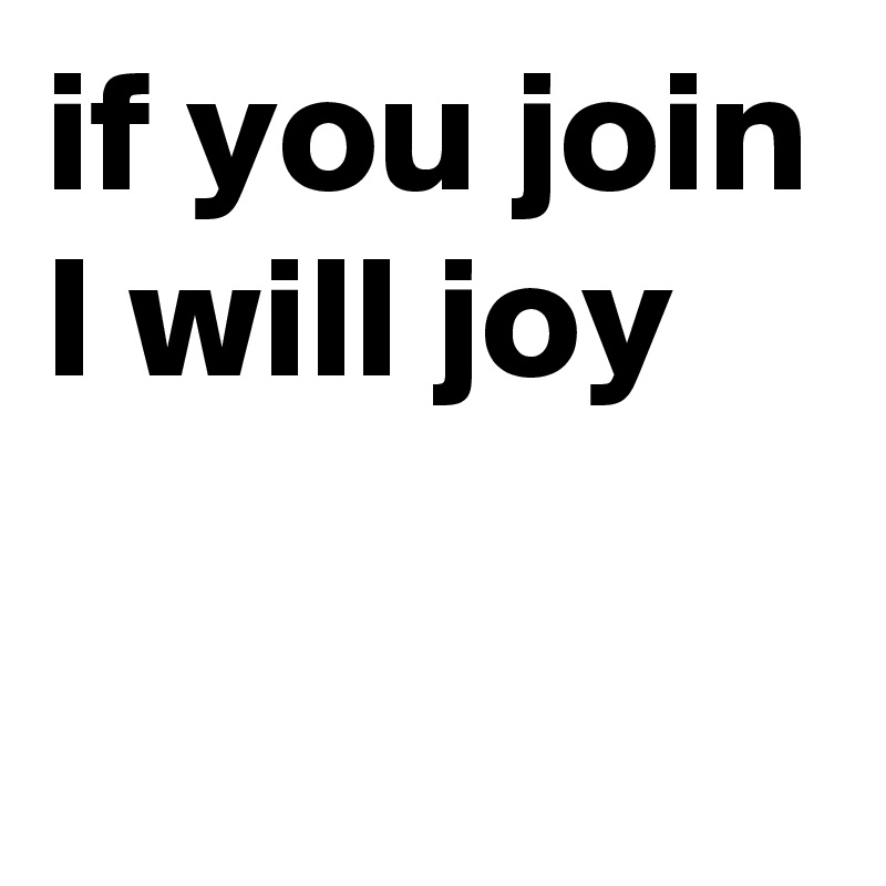if you join I will joy

 