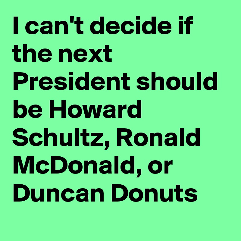 I can't decide if the next President should be Howard Schultz, Ronald McDonald, or Duncan Donuts