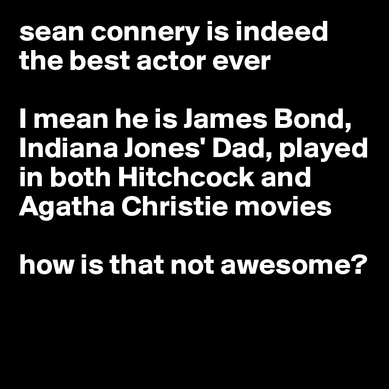 sean connery is indeed the best actor ever

I mean he is James Bond, Indiana Jones' Dad, played in both Hitchcock and Agatha Christie movies

how is that not awesome?

