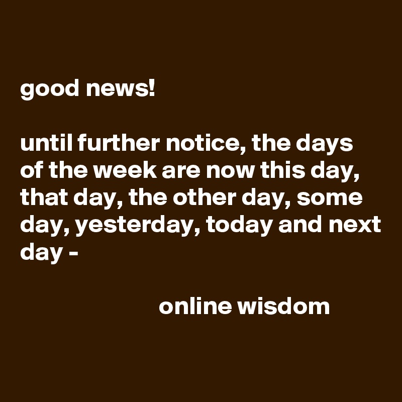 Good News! Until Further Notice, The Days Of The Week Are Now This Day ...