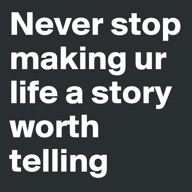 Never stop making ur life a story worth telling