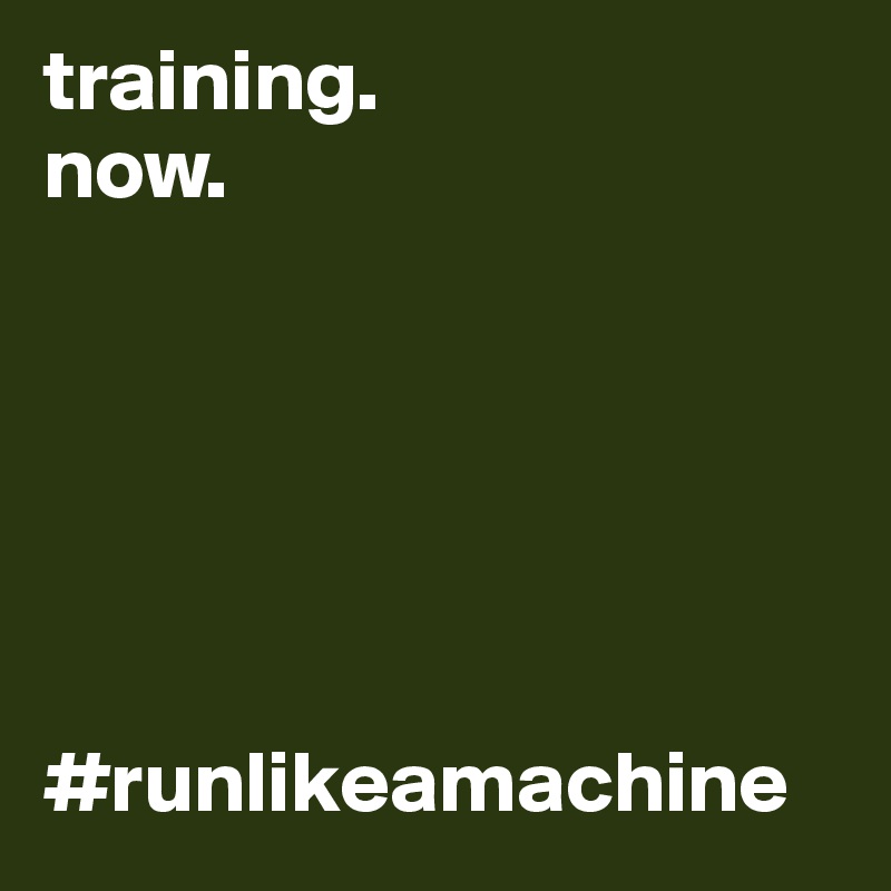 training.
now.






#runlikeamachine