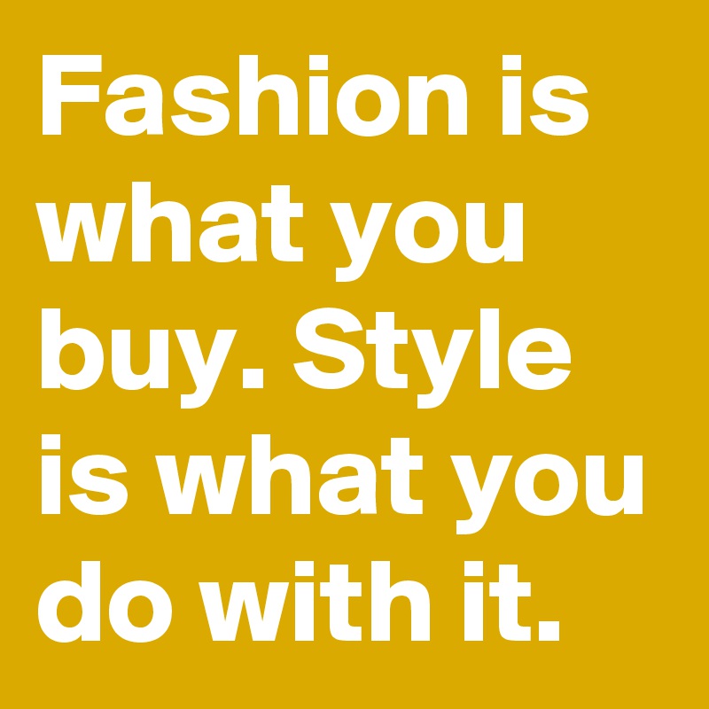 Fashion is what you buy. Style is what you do with it.