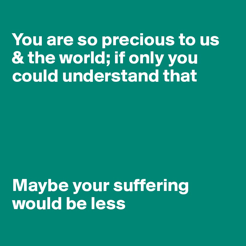 
You are so precious to us & the world; if only you could understand that





Maybe your suffering would be less
