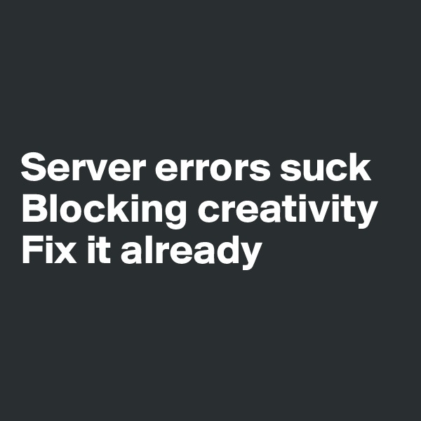 


Server errors suck Blocking creativity
Fix it already


