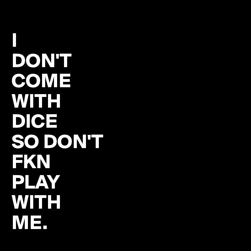 
I
DON'T
COME
WITH
DICE
SO DON'T
FKN
PLAY
WITH
ME.