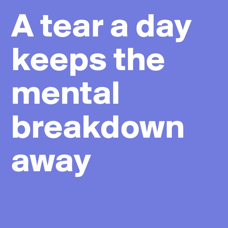 A tear a day keeps the mental breakdown away
