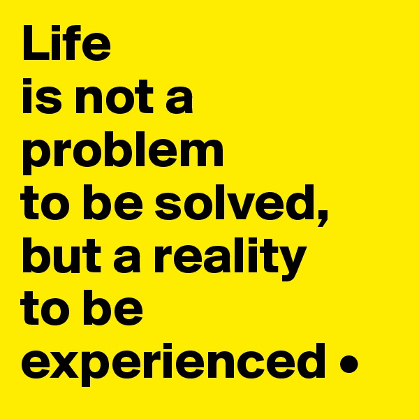 Life
is not a problem
to be solved,
but a reality
to be experienced •