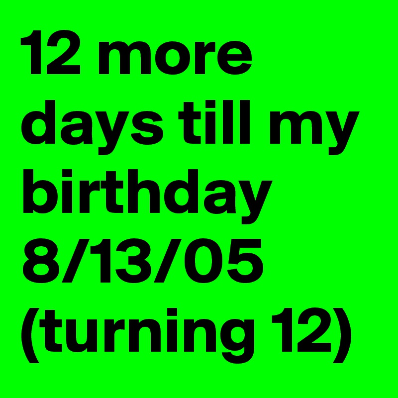 12 more days till my birthday
8/13/05
(turning 12)