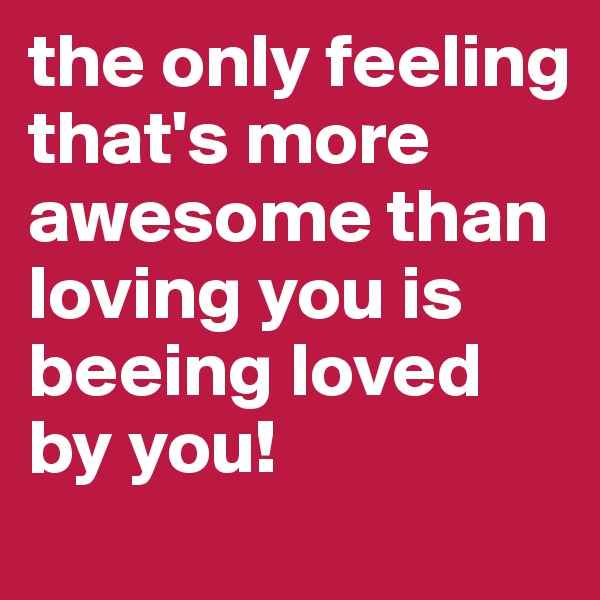 the only feeling that's more awesome than loving you is beeing loved by you!