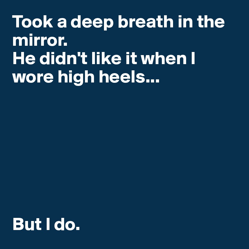 Took a deep breath in the mirror. 
He didn't like it when I wore high heels... 







But I do. 
