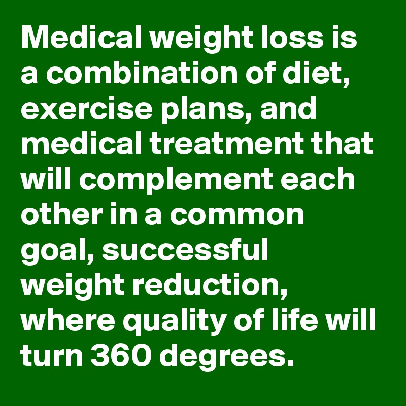 Medical weight loss is a combination of diet, exercise plans, and medical treatment that will complement each other in a common goal, successful weight reduction, where quality of life will turn 360 degrees.