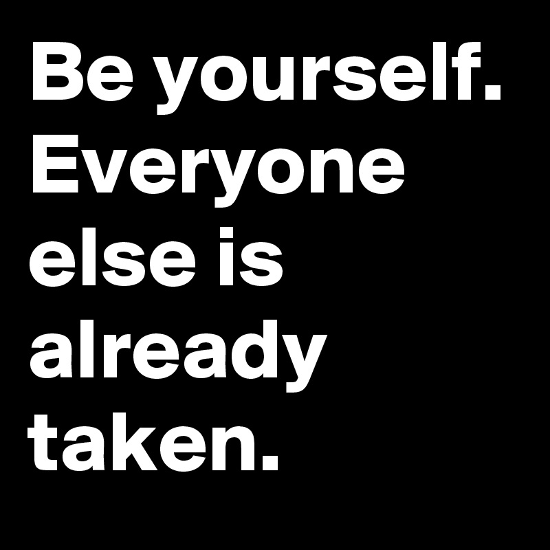 Be yourself.
Everyone else is already taken.