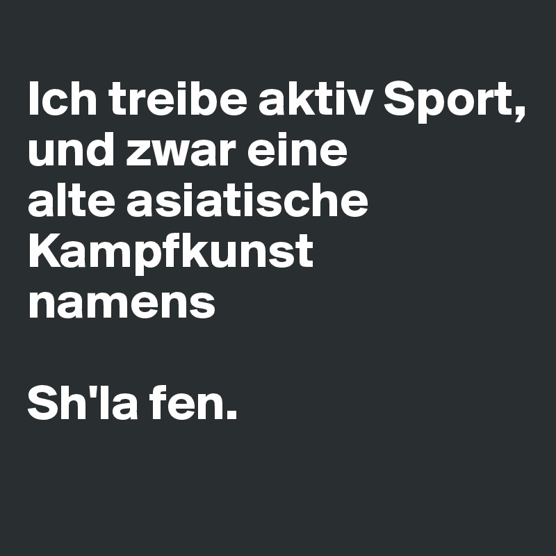 
Ich treibe aktiv Sport,
und zwar eine 
alte asiatische Kampfkunst 
namens

Sh'la fen.
