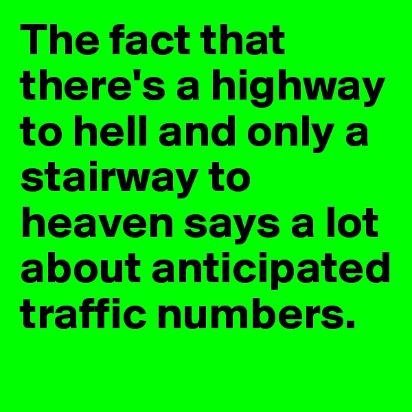 The fact that there's a highway to hell and only a stairway to heaven says a lot about anticipated traffic numbers. 