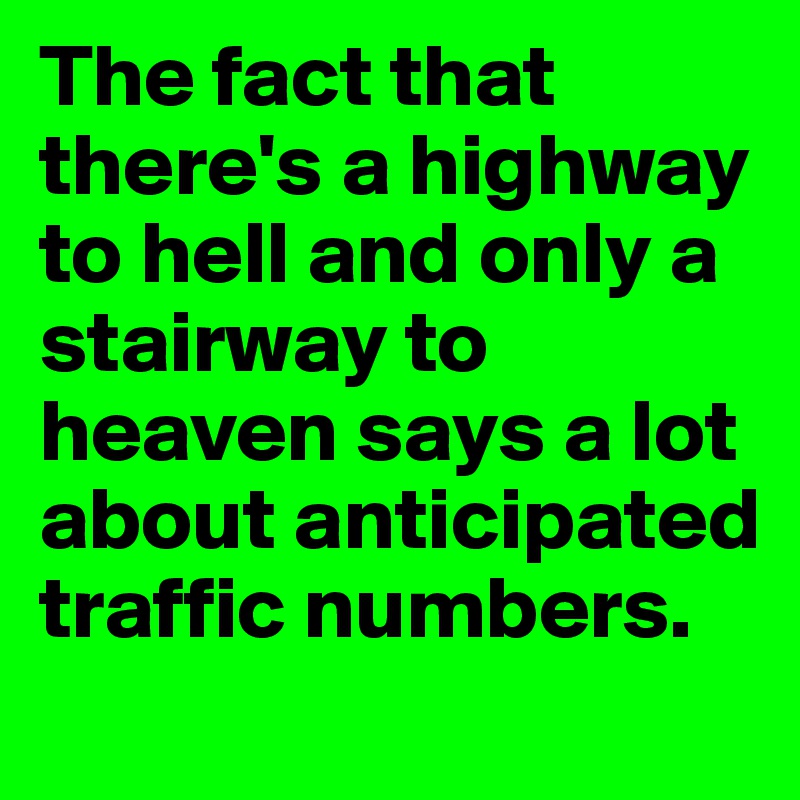 The fact that there's a highway to hell and only a stairway to heaven says a lot about anticipated traffic numbers. 