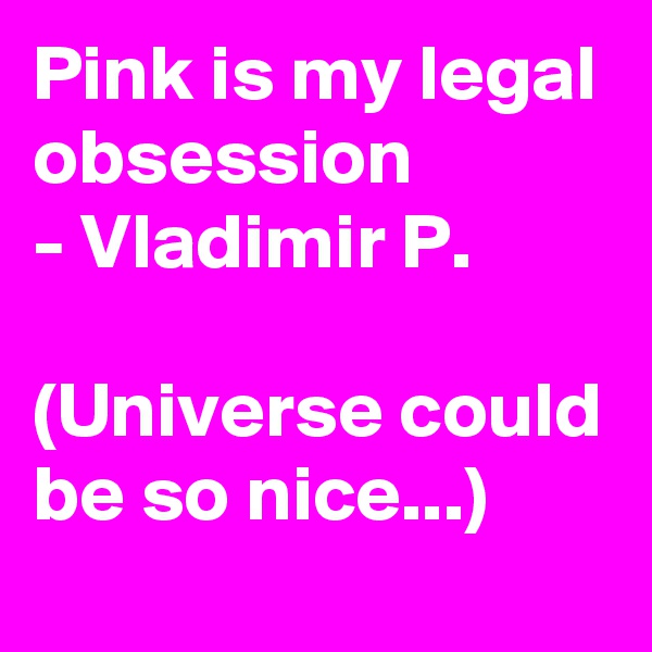 Pink is my legal obsession
- Vladimir P.

(Universe could be so nice...)