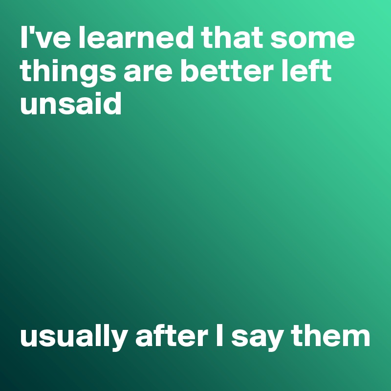 I've learned that some things are better left unsaid






usually after I say them