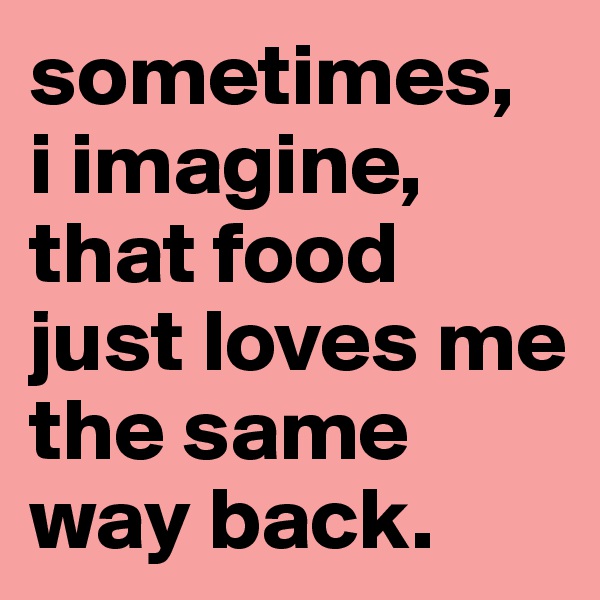 sometimes,  i imagine, that food just loves me the same way back. 