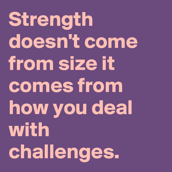 Strength doesn't come from size it comes from how you deal with challenges.